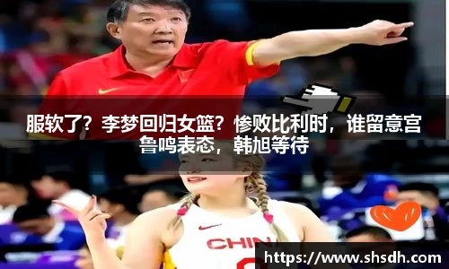 服软了？李梦回归女篮？惨败比利时，谁留意宫鲁鸣表态，韩旭等待