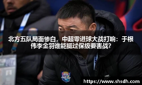 北方五队局面惨白，中超零进球大战打响：于根伟李金羽谁能挺过保级要害战？