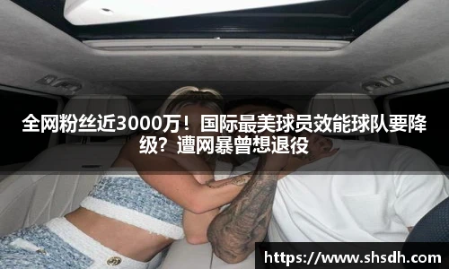 全网粉丝近3000万！国际最美球员效能球队要降级？遭网暴曾想退役