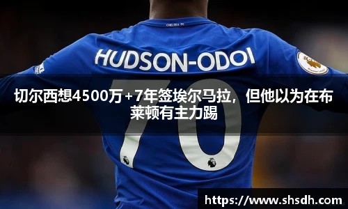 切尔西想4500万+7年签埃尔马拉，但他以为在布莱顿有主力踢